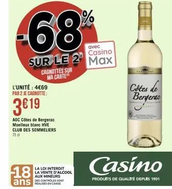 l'unité : 4€69 par 2 je cagnotte:  3€19  18  aoc côtes de bergerac moelleux blanc hve club des sommeliers 75 cl  ans  cagnottes sur ma carte  68  avec  casino  sur le 2 max  la loi interdit la vente d