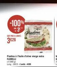 -100%  sur 3e  le  soit par 3 l'unite:  3€26  piadina  t  piadina à l'huile d'olive vierge extra florelli  x 4 (480 g)  lekg: 10€19-l'unité: 489  perralle  