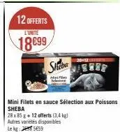 12 offerts  l'unite  18699  sheba  mini filets en sauce sélection aux poissons sheba  28 x 85 g + 12 offerts (3,4 kg) autres variétés disponibles lek5659 
