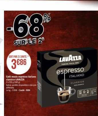 -68  SUR LE 2  SOIT PAR 2 L'UNITÉ:  3€86  Café moulu espresso italiano classico LAVAZZA  2x250 g (500g)  Autres variétés disponibles à des prix différents  Le kg: 11668-L'unité: 5€84  LAVAZZA  TORINO 