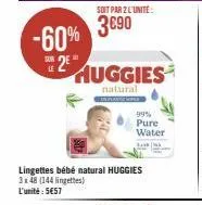 -60% 2  soit par 2 l'unité  3€90  huggies  natural  lingettes bébé natural huggies  3x48 (144 lingettes) l'unité: 5€57  99% pure water  forsk 