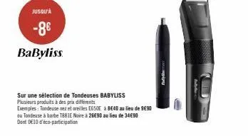 jusqu'à  -8€  babyliss  sur une sélection de tondeuses babyliss  plusieurs produits à des prix différents  exemples: tondeuse nez et oreilles e650e à 8640 au lieu de 9€90 ou tondeuse à barbe t881e noi