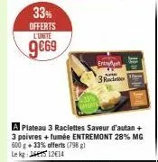 33%  offerts l'unite  9€69  entre  3 raclette  a plateau 3 raclettes saveur d'autan + 3 poivres + fumée entremont 28% mg 600 g + 33% offerts (798 g)  lekg:16 12€14 