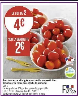 le lot de 2  4€  soit la barquette  2€  la barquette de 250g - avec panachage possible  le kg: 9€96 - vendu à l'unité : 2€49 valable du mardi 28 février au samedi 4 mars  tomate cerise allongée sans r