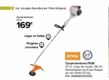 Le coupe-bordures thermique  Coupe-bordures 27 cc  169€  Léger et fiable  Poignée circulaire  STIHL 21  Coupe-bordures FS38 27 cc. Larg. de coupe 38 cm. Alimentation du fil par frappe au sol. Poids 4,