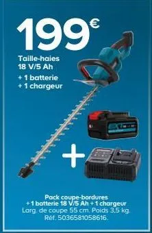 199€  taille-haies 18 v/5 ah + 1 batterie + 1 chargeur  +  pack coupe-bordures +1 batterie 18 v/5 ah + 1 chargeur larg. de coupe 55 cm. poids 3,5 kg. ref. 5036581058616. 