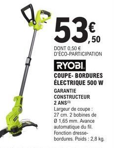 53,50  DONT 0,50 € D'ÉCO-PARTICIPATION  RYOBI  COUPE- BORDURES ÉLECTRIQUE 500 W  GARANTIE CONSTRUCTEUR 2 ANS) Largeur de coupe : 27 cm. 2 bobines de Ø 1,65 mm. Avance automatique du fil. Fonction dres