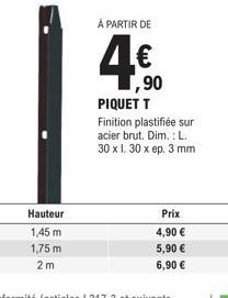 Hauteur  1,45 m  1,75 m  2m  À PARTIR DE  ,90 PIQUET T  Finition plastifiée sur acier brut. Dim.: L. 30 x 1. 30 x ep. 3 mm  Prix  4,90 €  5,90 €  6,90 € 