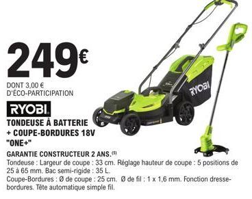 249€  DONT 3,00 € D'ÉCO-PARTICIPATION  RYOBI  TONDEUSE À BATTERIE  + COUPE-BORDURES 18V  RYOBI  "ONE+"  GARANTIE CONSTRUCTEUR 2 ANS.(5)  Tondeuse : Largeur de coupe : 33 cm. Réglage hauteur de coupe :