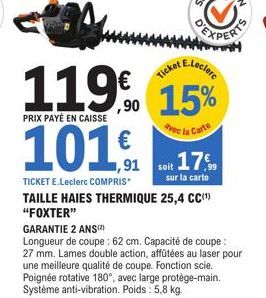 119%  PRIX PAYÉ EN CAISSE  E.Leclerc  15%  avec la Carte  Ticket  101  TICKET E.Leclerc COMPRIS  TAILLE HAIES THERMIQUE 25,4 CC(¹) "FOXTER"  GARANTIE 2 ANS(²)  Longueur de coupe : 62 cm. Capacité de c