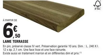 à partir de  6€  6,50  lame terrasse  en pin, préservé classe iv vert. préservation garantie 10 ans. dim.: l. 240 x i. 12 x ép. 2,1 cm. une face lisse et une face rainurée.  existe aussi en traitement