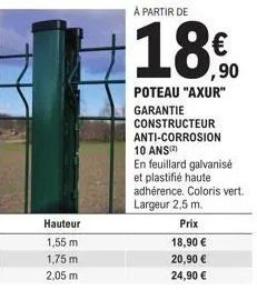 hauteur  1,55 m  1,75 m  2,05 m  à partir de  18%  poteau "axur" garantie constructeur anti-corrosion  10 ans(²)  en feuillard galvanisé et plastifié haute adhérence. coloris vert. largeur 2,5 m.  pri