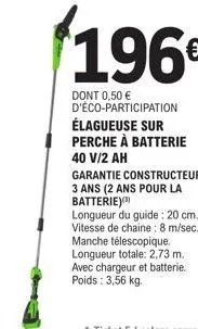 196€  dont 0,50 € d'éco-participation élagueuse sur perche à batterie 40 v/2 ah  garantie constructeur  3 ans (2 ans pour la batterie) (¹)  longueur du guide: 20 cm. vitesse de chaine : 8 m/sec.  manc