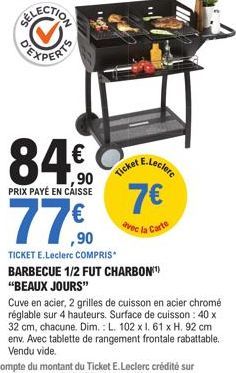 84€  PRIX PAYÉ EN CAISSE  77 €0  Ticket  E.Leclerc  7€  avec la Carte  TICKET E.Leclerc COMPRIS BARBECUE 1/2 FUT CHARBON "BEAUX JOURS"  Cuve en acier, 2 grilles de cuisson en acier chromé réglable sur