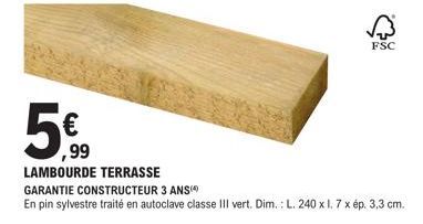 5€  LAMBOURDE TERRASSE GARANTIE CONSTRUCTEUR 3 ANS  En pin sylvestre traité en autoclave classe III vert. Dim.: L. 240 x I. 7 x ép. 3,3 cm.  FSC 