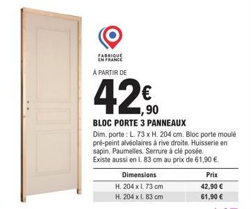 FABRIQUÉ EN FRANCE  À PARTIR DE  Dimensions  H. 204 x l. 73 cm  H. 204 x l. 83 cm  1,90  BLOC PORTE 3 PANNEAUX  Dim. porte: L. 73 x H. 204 cm. Bloc porte moulé pré-peint alvéolaires à rive droite. Hui