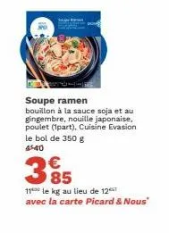 soupe ramen  bouillon à la sauce soja et au gingembre, nouille japonaise, poulet (1part), cuisine evasion le bol de 350 g 45-40  385  €  11 le kg au lieu de 12  avec la carte picard & nous" 