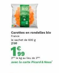 bio  carottes en rondelles bio france le sachet de 600 g  2:30  €  1⁹9  99  3 le kg au lieu de 3⁰  avec la carte picard & nous" 