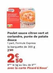 dress  poulet sauce citron vert et coriandre, purée de patate douce  1 part, formule express. la barquette de 300 g 280  250  8 le kg au lieu de 9 avec la carte picard & nous" 