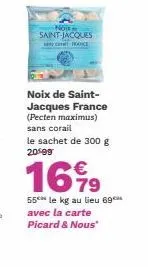 no  saint-jacques  conce  noix de saint-jacques france (pecten maximus) sans corail le sachet de 300 g 20599  16%9  55 le kg au lieu 69** avec la carte  picard & nous" 