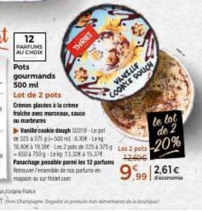 PARFUMS AU CHOIX  Pots  gourmands  500 ml  THIRIET  Lot de 2 pots  Crèmes placées à la crème fraiche avec morceaux, sauce ou marbrures  Vanile cackie dough (319-Lepot de 325 a 375 (-500 m3:6,30 Leg 16