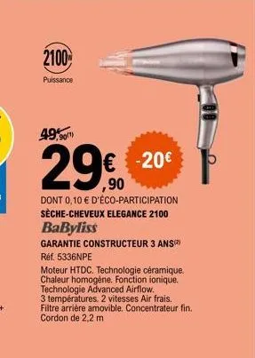 2100%  puissance  49,90  29€ €20€  dont 0,10 € d'éco-participation sèche-cheveux elegance 2100 babyliss  garantie constructeur 3 ans(²) réf. 5336npe  moteur htdc. technologie céramique. chaleur homogè