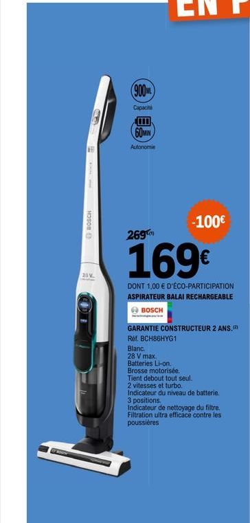 BOUT  BOSCH  65  23V.  900ML  Capacité  60MIN  Autonomie  269  -100€  DONT 1,00 € D'ÉCO-PARTICIPATION ASPIRATEUR BALAI RECHARGEABLE BOSCH  GARANTIE CONSTRUCTEUR 2 ANS. (²) Réf. BCH86HYG1  Blanc.  28 V