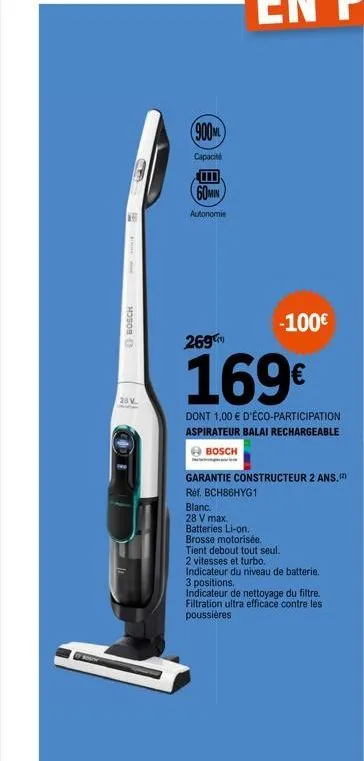 bout  bosch  65  23v.  900ml  capacité  60min  autonomie  269  -100€  dont 1,00 € d'éco-participation aspirateur balai rechargeable bosch  garantie constructeur 2 ans. (²) réf. bch86hyg1  blanc.  28 v