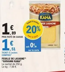 160  89  €  1,51  ticket e.leclerc compris  prix payé en caisse de la car  feuille de lasagne™ "giovanni rana" le sachet de 250 g le kg: 7,56 €  soit 0%  e.leclare  ticker  20%  sur la carte  greta  r