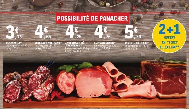 3% 4% 4%  75  65  25  MORTADELLE La barquette de 150 g Lekg: 25€  SAUCISSON NOSTRANOM La barquette de 120 a te kg: 38,75 €  POSSIBILITÉ DE PANACHER  JAMBON CUIT ROTI AUX HERBES La barquette de 120 g L