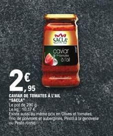 €  95  Le pot de 290 g Le kg 10,17 €  I  CAVIAR DE TOMATES À L'AIL "SACLA  M  SACLA  caviar  onder  à l'al  Existe aussi au même prix en Olives et tomates Trio de poivrons et aubergines, Pesto à la ge