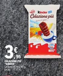 3  €  95  COLAZIONE PIÙ "KINDER" Le paquet de 290 g  Le kg 13,62 €.  Kinder  Colazione più  f 