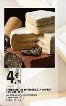 4€  la pièce  camembert de bufflonne à la truffe 28% mat. gr.  au lait pasteurisé de bufflonne.  la pièce de 150 g.  le kg: 31,33 €. 