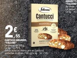 55  CANTUCCI AMANDES "FALCONE"  Le paquet de 200 g  Le kg 12,75 €  T  falcone  Cantucci  MANDORLE  ALMOND COOK  SIE  Existe aussi au même prix en Cantucci  pistaches et citron (180 g)(le kg: 14,17 €) 