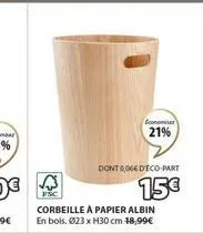 conomies  21%  dont 0,06 deco-part  15€  corbeille a papier albin en bois. 023 x h30 cm 18,99€ 