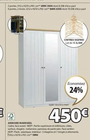 2 portes, 1112 x h210 x p61 cm** 399€ 300€ dont 8,50€ d'éco-part  4 portes, 2 tiroirs, 1212 x h210 x p61 cm** 849€ 650€ dont 19,50€ d'éco-part  cintres sigfrid lot de 10. 6,50€  économisez  24%  dont 