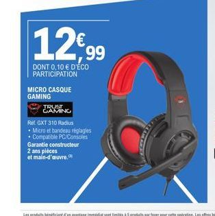 12€99  DONT 0,10 € D'ÉCO PARTICIPATION  MICRO CASQUE GAMING  TRUST GAMING  Réf. GXT 310 Radius  • Micro et bandeau réglagles  • Compatible PC/Consoles  Garantie constructeur  2 ans pièces  et main-d'œ