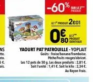 -60%  yaourt pat patrouille - yoplait goûts: fraise banane/framboise. peche fruits rouges/abricot. les 12 pots de 50 g. les deux produits: 2,81€ soit l'unité : 1,41 €. soit le kilo: 2,34 € au rayon fr