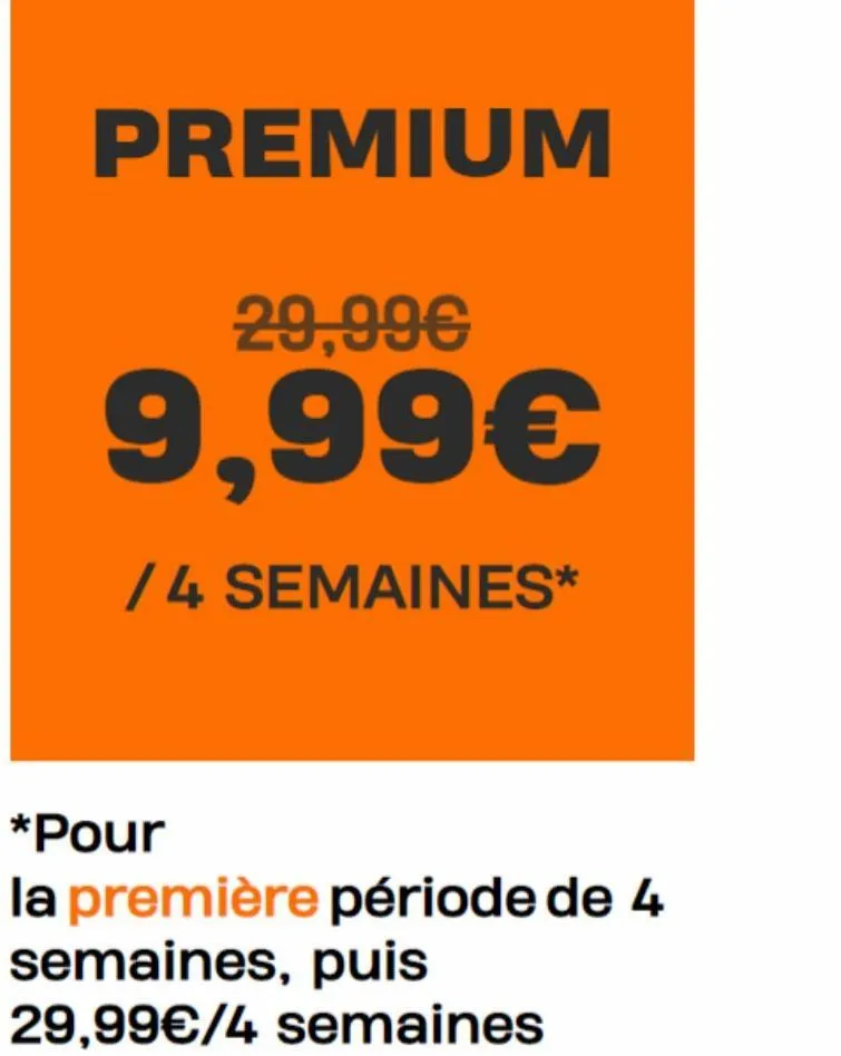 premium  29,99€  9,99€  /4 semaines*  *pour  la première période de 4 semaines, puis 29,99€/4 semaines  