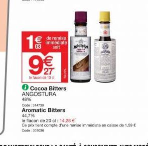 € de remise  immédiate soit  8 (11)  € 27  le flacon de 10 c  Cocoa Bitters ANGOSTURA  48%  Code: 314739  Aromatic Bitters  NORTON  Cocos billers  44,7%  le flacon de 20 cl: 14,28 €  Ce prix tient com