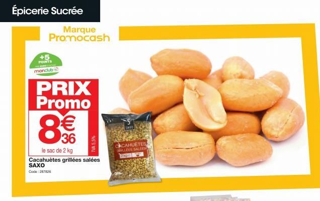 Épicerie Sucrée  +5 POINTS monclub  Marque Promocash  PRIX Promo  8€€  le sac de 2 kg Cacahuètes grillées salées SAXO  Code: 287826  TVA 5,5%  CACAHUETES ORLEES SALCES 2kg  SAXO  