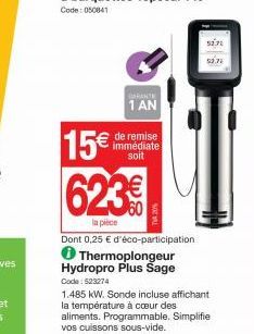 15€  GARANTE  1 AN  de remise immédiate soit  623€  la pièce  Dont 0,25 € d'éco-participation Thermoplongeur Hydropro Plus Sage Code: 523274  1.485 kW. Sonde incluse affichant la température à cœur de