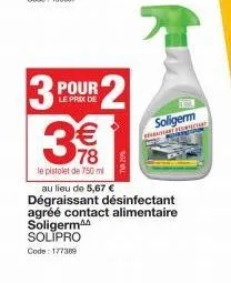 3 pour 2  le prix de  €  8 (11)  78  le pistolet de 750 ml  to  soligerm  au lieu de 5,67 €  dégraissant désinfectant agréé contact alimentaire soligerm  solipro  code: 177389  pesthet 