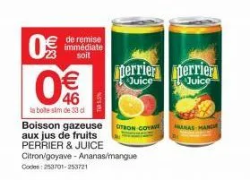 0€/  23  € 46  la boîte sim de 33 d  de remise immédiate soit  boisson gazeuse aux jus de fruits perrier & juice citron/goyave - ananas/mangue  codes: 253701-253721  citron-goya  perrier merrier  juic