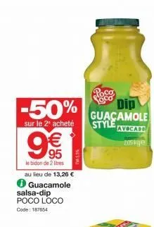 -50%  sur le 2 acheté  9€€  95  le bidon de 2 litres  au lieu de 13,26 €  ℗ guacamole salsa-dip poco loco code: 187654  new  poca  dip guacamole style avocall  