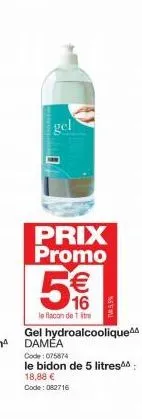 gel  prix promo  € 16  le flacon de 1 litre  gel hydroalcoolique damea code: 075874  le bidon de 5 litres 18,88 € code: 082716 