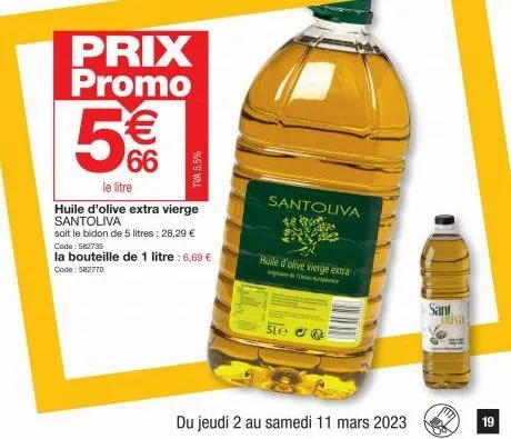 prix promo  5€  tva 5,5%  le litre  huile d'olive extra vierge santoliva  soit le bidon de 5 litres: 28,29 € code: 582735  la bouteille de 1 litre : 6,69 € code: 582770  sle  santoliva  huile d'olive 