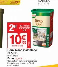 Skpo  € de remise  immédiate soit  2€  10€€€  la boite de 1 kg  Roux blanc instantané KNORR  Roux  Blanc  Code: 032212  Brun : 9,17 €  Ce prix tient compte d'une remise immédiate en caisse de 2,00 € C