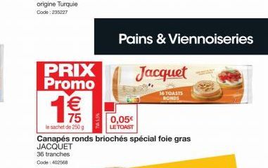 PRIX Promo  $ 75  1  le sachet de 250 g  TWA 5.5%  Canapés ronds briochés spécial foie gras  JACQUET 36 tranches Code: 402568  Pains & Viennoiseries  Jacquet  36 TOASTS BRONDS  0,05€  LE TOAST 