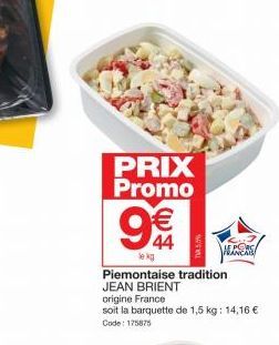 PRIX Promo € 44  ke kg  Piemontaise tradition JEAN BRIENT  origine France  soit la barquette de 1,5 kg: 14,16 €  Code: 175875  Sw 